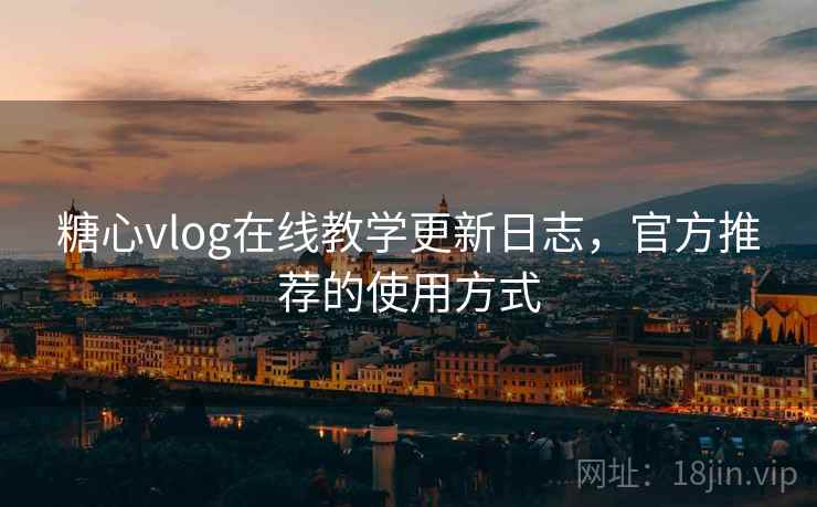 糖心vlog在线教学更新日志，官方推荐的使用方式
