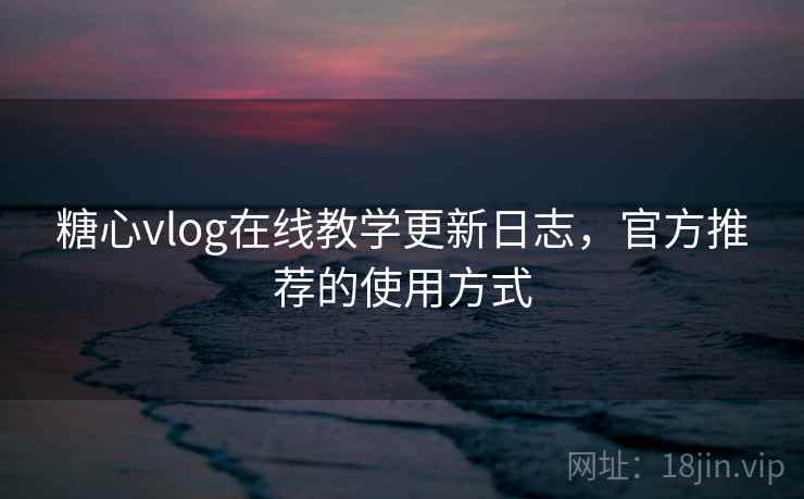 糖心vlog在线教学更新日志,官方推荐的使用方式