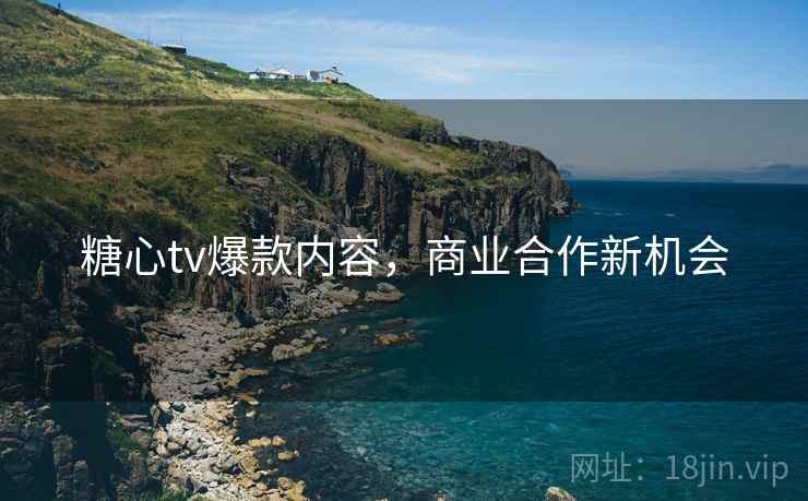 糖心tv爆款内容，商业合作新机会