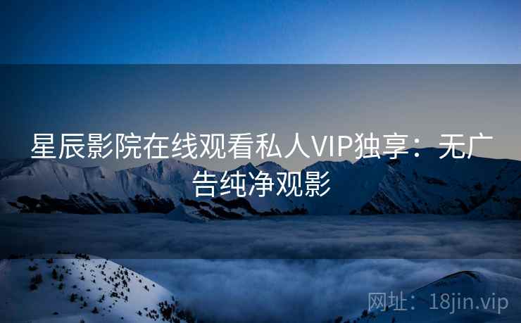 星辰影院在线观看私人VIP独享：无广告纯净观影  第2张