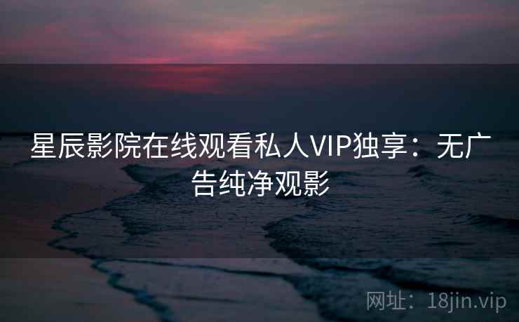 星辰影院在线观看私人VIP独享：无广告纯净观影  第1张
