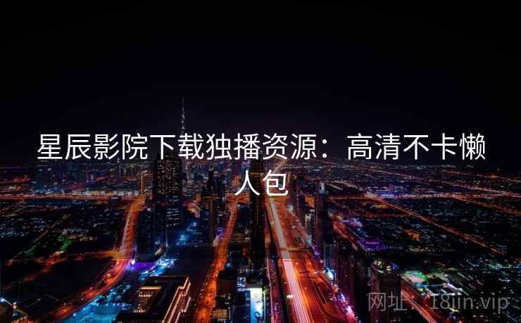 星辰影院下载独播资源:高清不卡懒人包 第1张 星辰影院下载独播资源:高清不卡懒人包 第1张