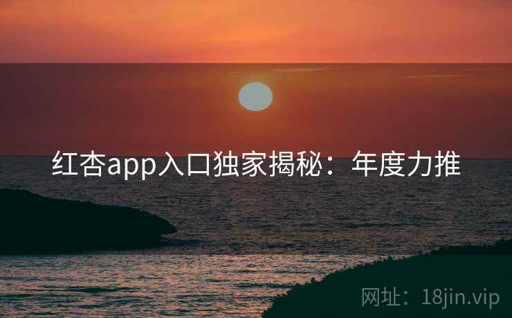 红杏app入口独家揭秘：年度力推  第1张