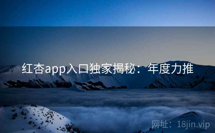 红杏app入口独家揭秘：年度力推  第2张