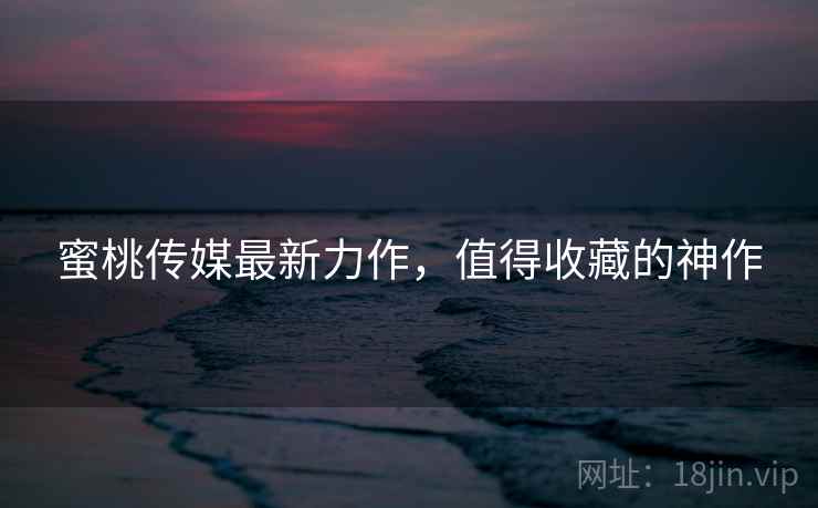 蜜桃传媒最新力作，值得收藏的神作  第2张