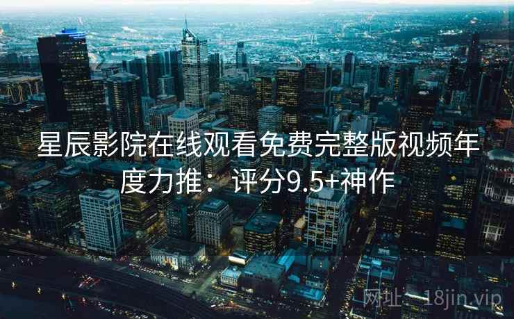 星辰影院在线观看免费完整版视频年度力推:评分9.5+神作 第2张 星辰影院在线观看免费完整版视频年度力推:评分9.5+神作 第2张