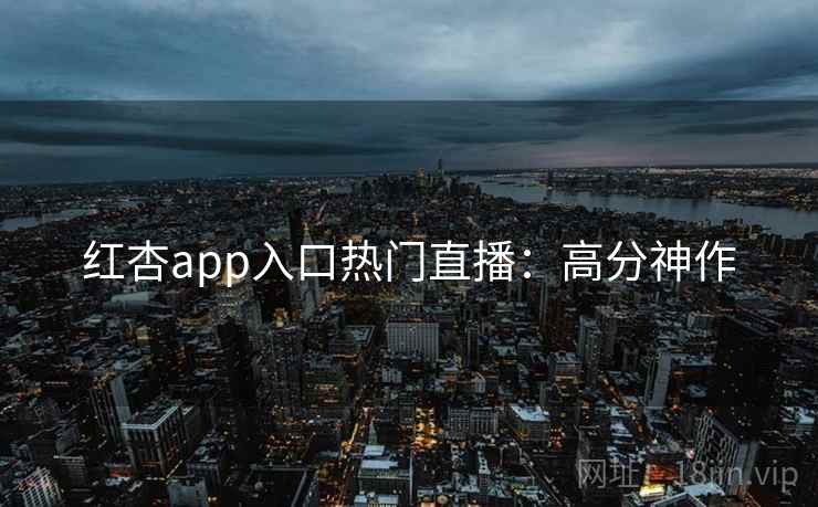 红杏app入口热门直播：高分神作  第1张
