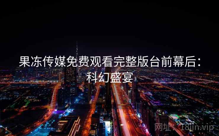 果冻传媒免费观看完整版台前幕后:科幻盛宴 第1张 果冻传媒免费观看完整版台前幕后:科幻盛宴 第1张