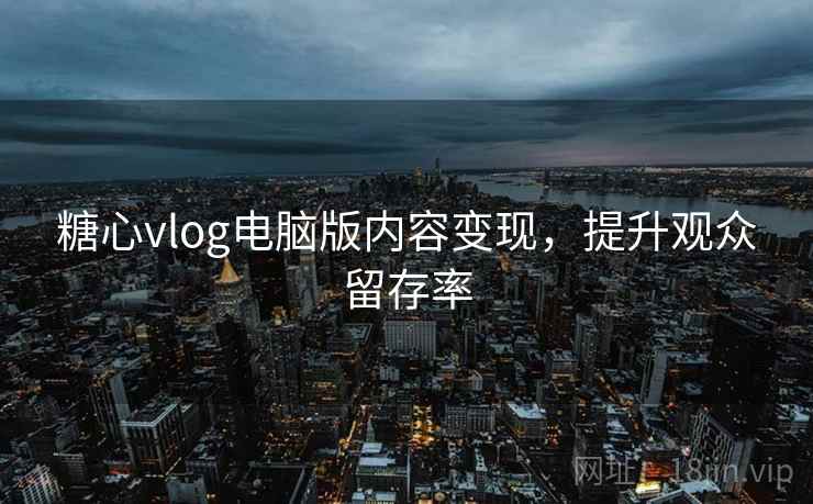 糖心vlog电脑版内容变现,提升观众留存率 第1张 糖心vlog电脑版内容变现,提升观众留存率 第1张