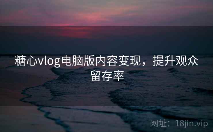 糖心vlog电脑版内容变现,提升观众留存率 第2张 糖心vlog电脑版内容变现,提升观众留存率 第2张