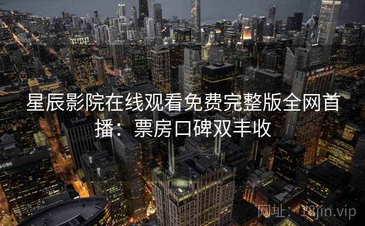 星辰影院在线观看免费完整版全网首播:票房口碑双丰收 第1张 星辰影院在线观看免费完整版全网首播:票房口碑双丰收 第1张
