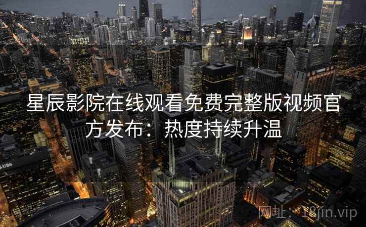 星辰影院在线观看免费完整版视频官方发布：热度持续升温  第2张
