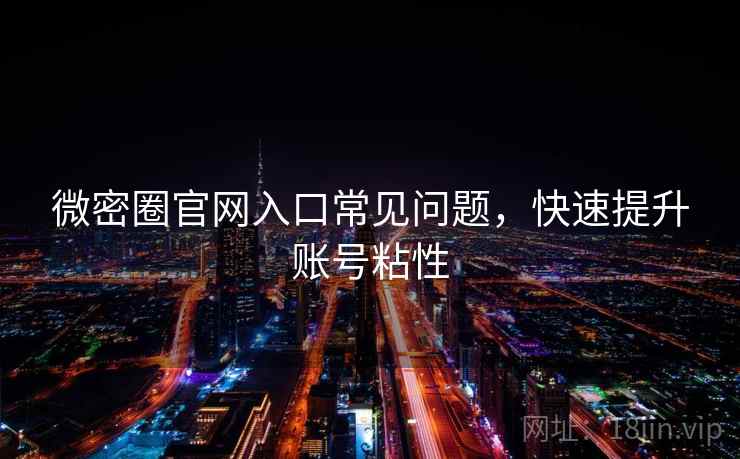 微密圈官网入口常见问题,快速提升账号粘性 第1张 微密圈官网入口常见问题,快速提升账号粘性 第1张