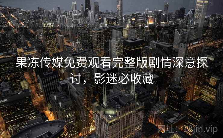 果冻传媒免费观看完整版剧情深意探讨，影迷必收藏  第2张