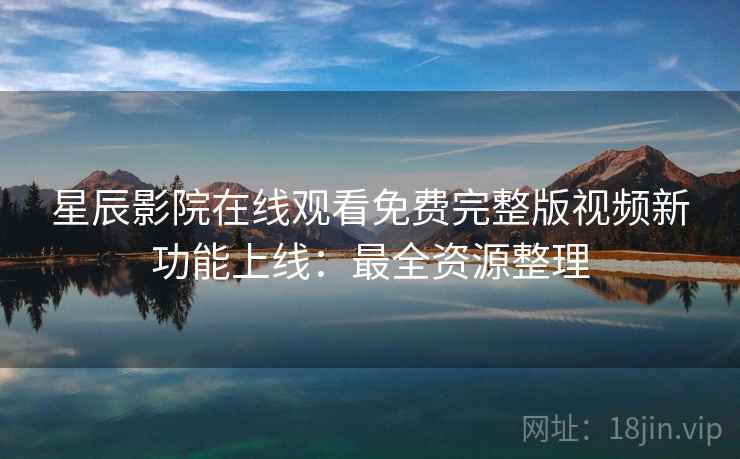 星辰影院在线观看免费完整版视频新功能上线:最全资源整理 第1张 星辰影院在线观看免费完整版视频新功能上线:最全资源整理 第1张