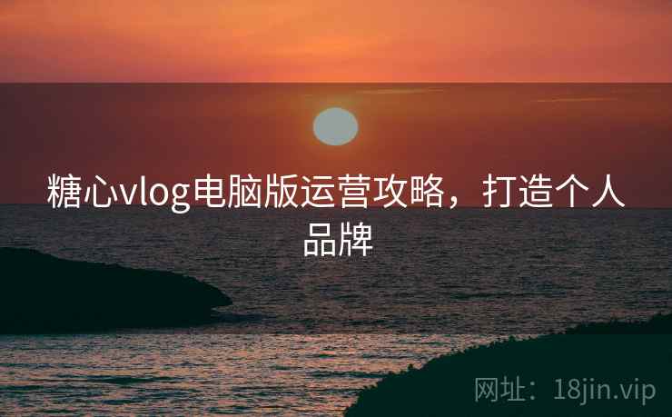糖心vlog电脑版运营攻略,打造个人品牌 第1张 糖心vlog电脑版运营攻略,打造个人品牌 第1张