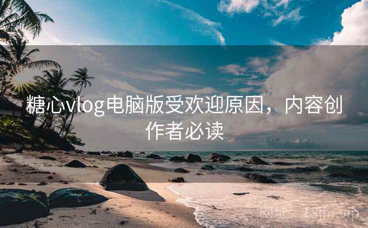 糖心vlog电脑版受欢迎原因,内容创作者必读 第1张 糖心vlog电脑版受欢迎原因,内容创作者必读 第1张