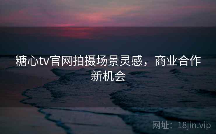 糖心tv官网拍摄场景灵感，商业合作新机会  第1张