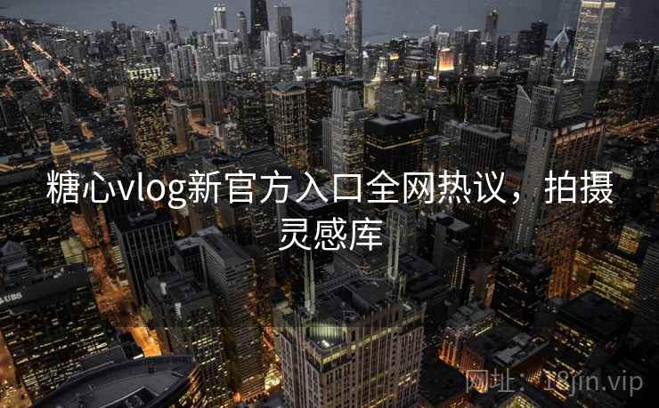 糖心vlog新官方入口全网热议，拍摄灵感库  第1张