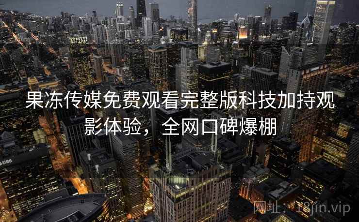 果冻传媒免费观看完整版科技加持观影体验，全网口碑爆棚  第1张