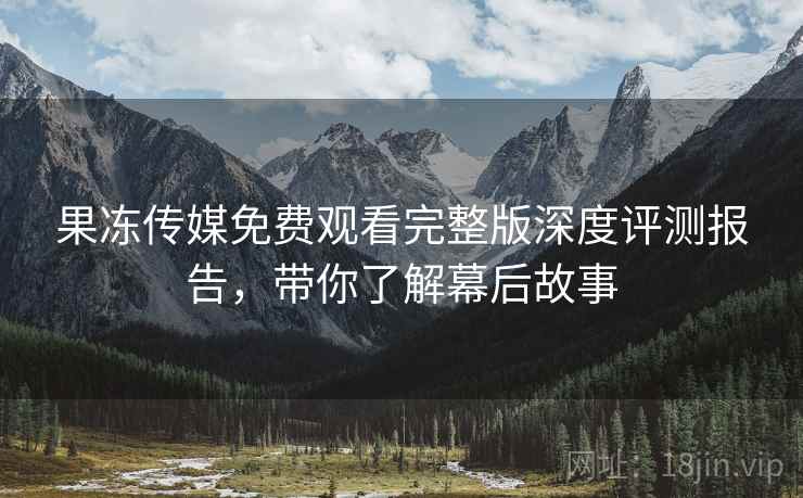 果冻传媒免费观看完整版深度评测报告,带你了解幕后故事 第1张 果冻传媒免费观看完整版深度评测报告,带你了解幕后故事 第1张