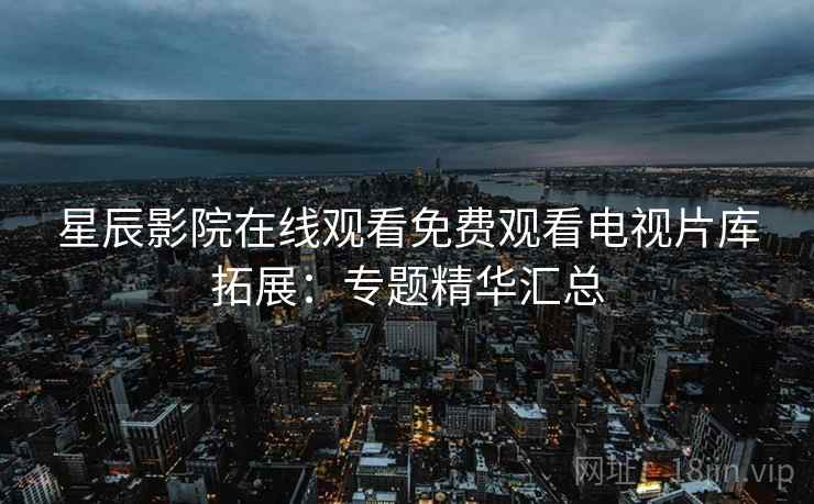 星辰影院在线观看免费观看电视片库拓展:专题精华汇总 第2张 星辰影院在线观看免费观看电视片库拓展:专题精华汇总 第2张