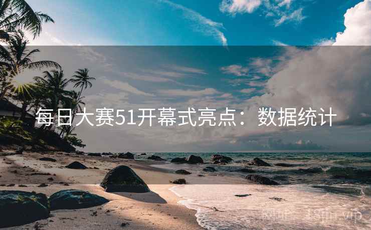 每日大赛51开幕式亮点：数据统计  第1张