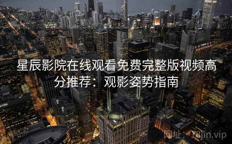 星辰影院在线观看免费完整版视频高分推荐:观影姿势指南 第2张 星辰影院在线观看免费完整版视频高分推荐:观影姿势指南 第2张