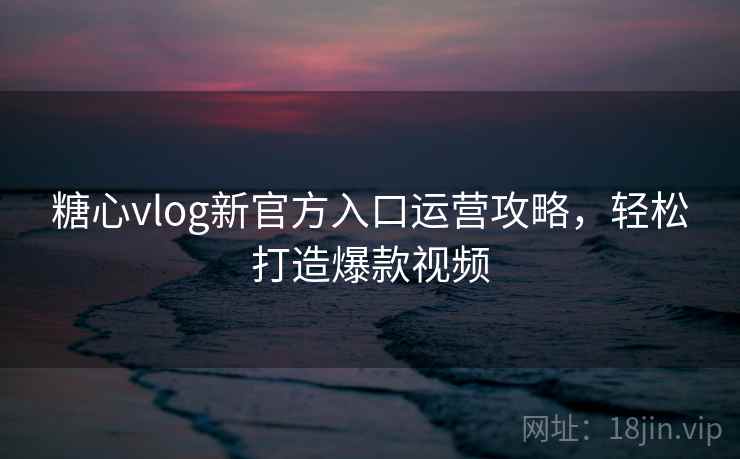 糖心vlog新官方入口运营攻略，轻松打造爆款视频  第1张