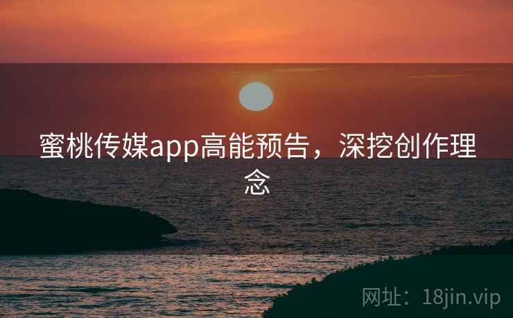 蜜桃传媒app高能预告，深挖创作理念  第2张