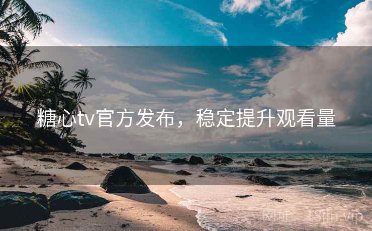 糖心tv官方发布,稳定提升观看量