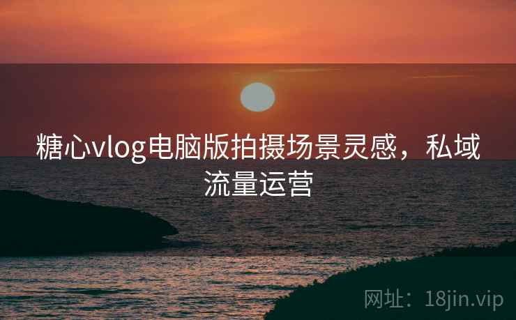 糖心vlog电脑版拍摄场景灵感,私域流量运营 第2张 糖心vlog电脑版拍摄场景灵感,私域流量运营 第2张