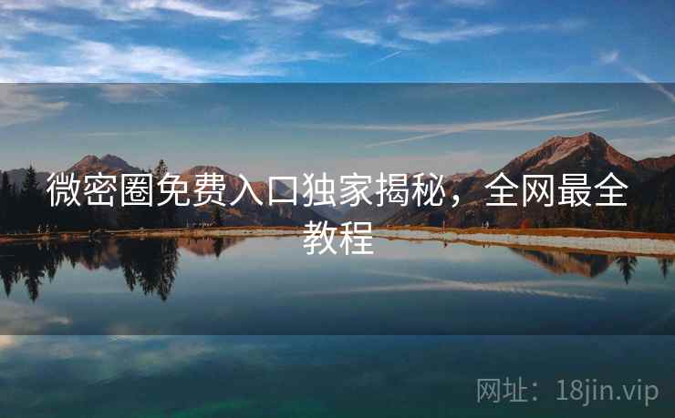 微密圈免费入口独家揭秘，全网最全教程