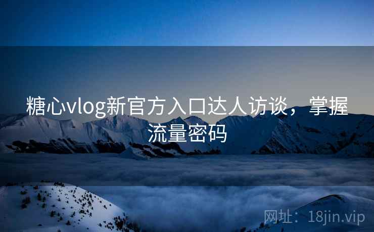 糖心vlog新官方入口达人访谈,掌握流量密码 第2张 糖心vlog新官方入口达人访谈,掌握流量密码 第2张