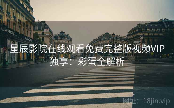 星辰影院在线观看免费完整版视频VIP独享:彩蛋全解析 第2张 星辰影院在线观看免费完整版视频VIP独享:彩蛋全解析 第2张