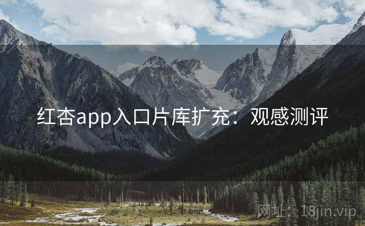 红杏app入口片库扩充:观感测评
