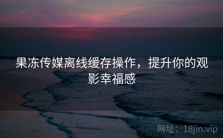 果冻传媒离线缓存操作，提升你的观影幸福感  第1张