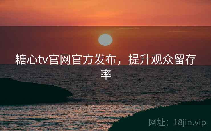 糖心tv官网官方发布,提升观众留存率