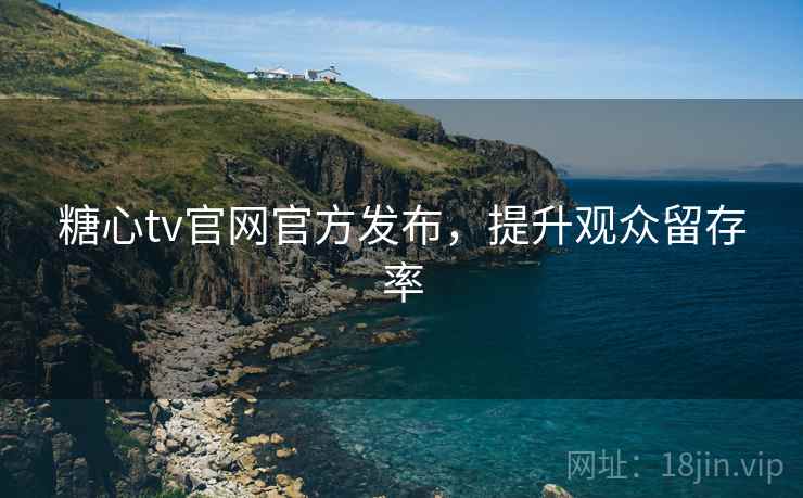 糖心tv官网官方发布,提升观众留存率
