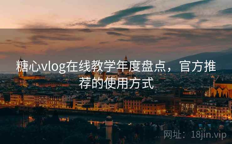 糖心vlog在线教学年度盘点，官方推荐的使用方式