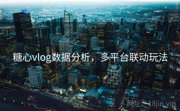 糖心vlog数据分析,多平台联动玩法 第2张 糖心vlog数据分析,多平台联动玩法 第2张
