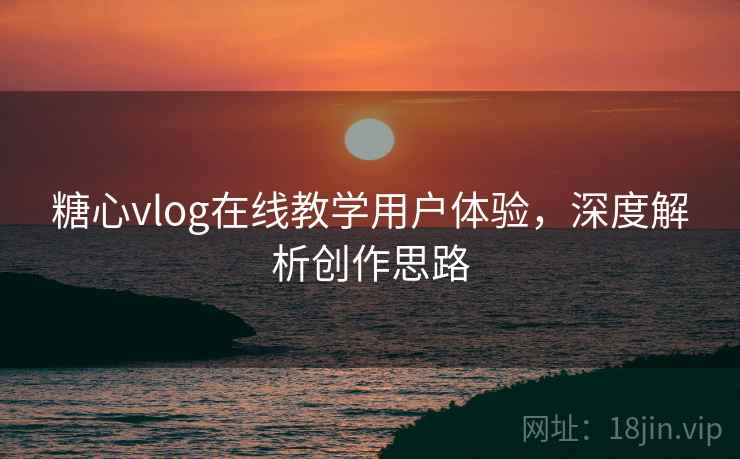 糖心vlog在线教学用户体验,深度解析创作思路